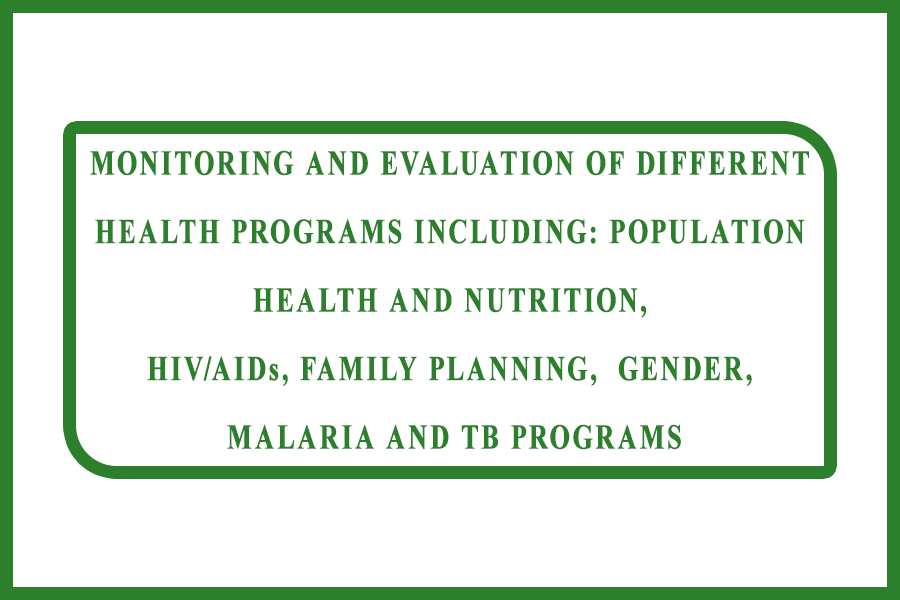 Monitoring and Evaluation of different health programs including: Population Health and Nutrition, HIV/AIDs, Family planning, Gender, Malaria and TB programs